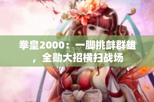 拳皇2000：一腳挑釁群雄，全勛大招橫掃戰(zhàn)場(chǎng)