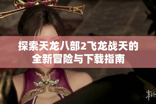 探索天龍八部2飛龍戰(zhàn)天的全新冒險與下載指南