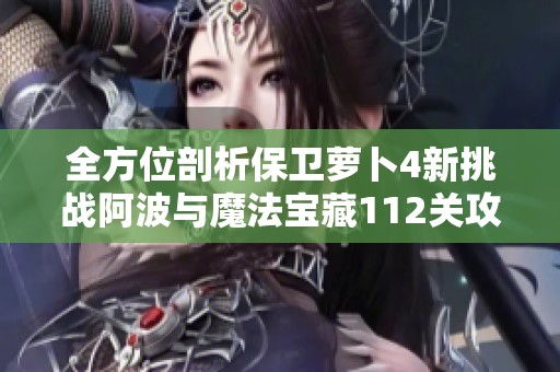 全方位剖析保衛(wèi)蘿卜4新挑戰(zhàn)阿波與魔法寶藏112關(guān)攻略秘籍