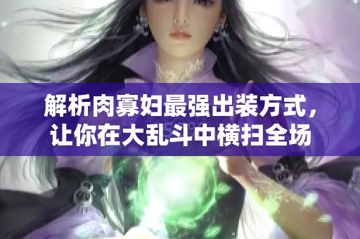 解析肉寡婦最強(qiáng)出裝方式，讓你在大亂斗中橫掃全場