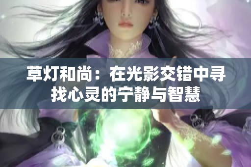 草燈和尚：在光影交錯(cuò)中尋找心靈的寧靜與智慧