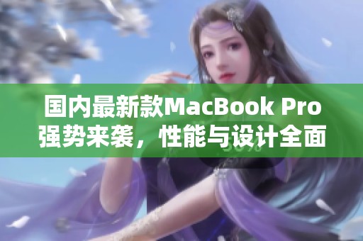 國(guó)內(nèi)最新款MacBook Pro強(qiáng)勢(shì)來(lái)襲，性能與設(shè)計(jì)全面升級(jí)