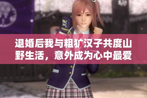 退婚后我與粗獷漢子共度山野生活，意外成為心中最愛