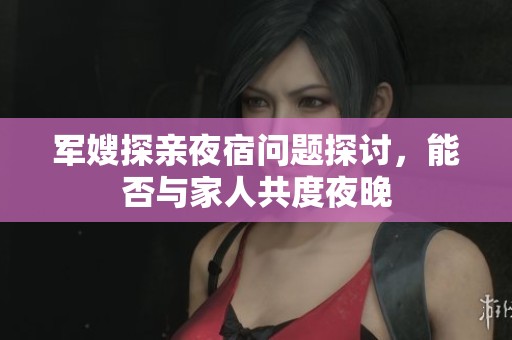軍嫂探親夜宿問題探討，能否與家人共度夜晚