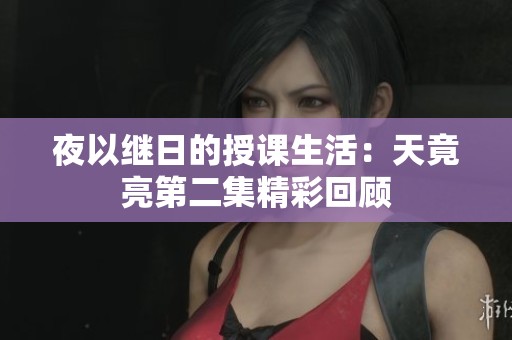 夜以繼日的授課生活：天竟亮第二集精彩回顧