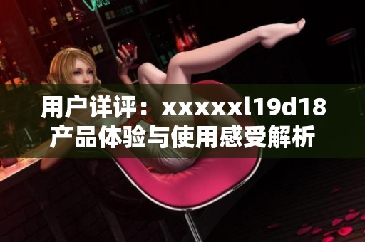 用戶詳評：xxxxxl19d18產品體驗與使用感受解析