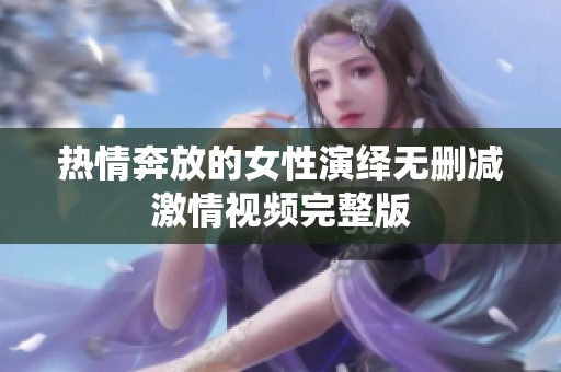 熱情奔放的女性演繹無(wú)刪減激情視頻完整版