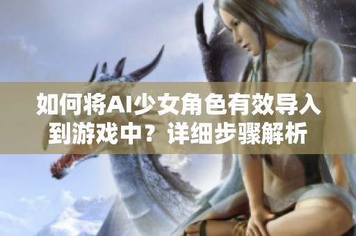如何將AI少女角色有效導入到游戲中？詳細步驟解析