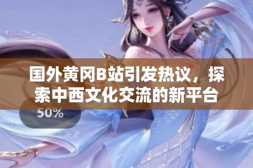國(guó)外黃岡B站引發(fā)熱議，探索中西文化交流的新平臺(tái)