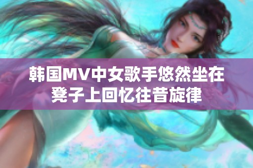 韓國MV中女歌手悠然坐在凳子上回憶往昔旋律