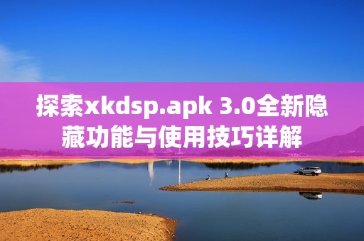 探索xkdsp.apk 3.0全新隱藏功能與使用技巧詳解