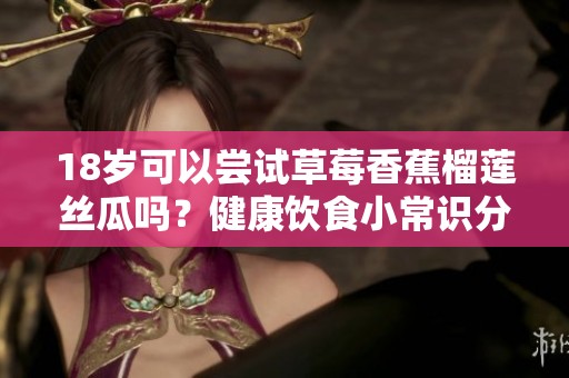 18歲可以嘗試草莓香蕉榴蓮絲瓜嗎？健康飲食小常識分享