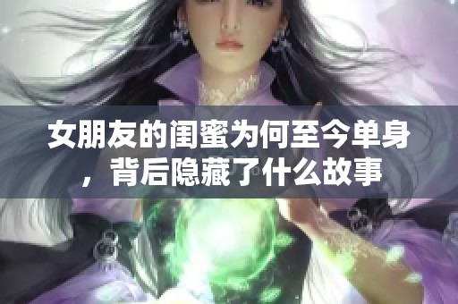 女朋友的閨蜜為何至今單身，背后隱藏了什么故事
