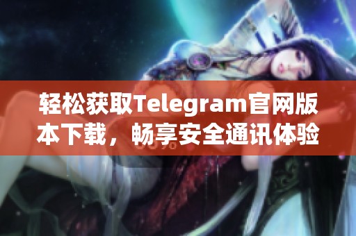 輕松獲取Telegram官網(wǎng)版本下載，暢享安全通訊體驗(yàn)