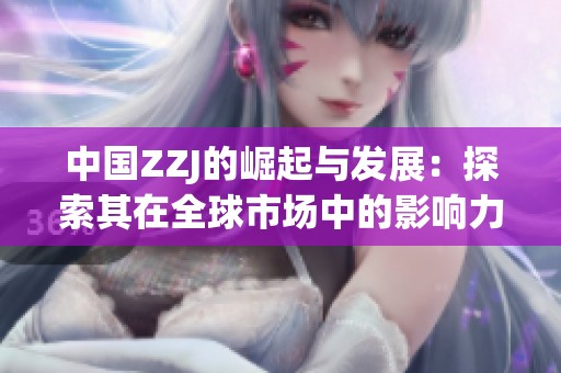 中國ZZJ的崛起與發(fā)展：探索其在全球市場中的影響力