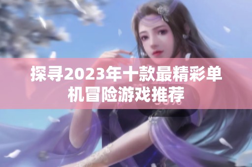 探尋2023年十款最精彩單機(jī)冒險(xiǎn)游戲推薦