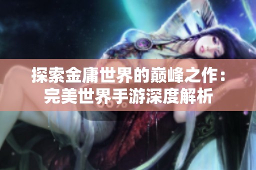 探索金庸世界的巔峰之作：完美世界手游深度解析