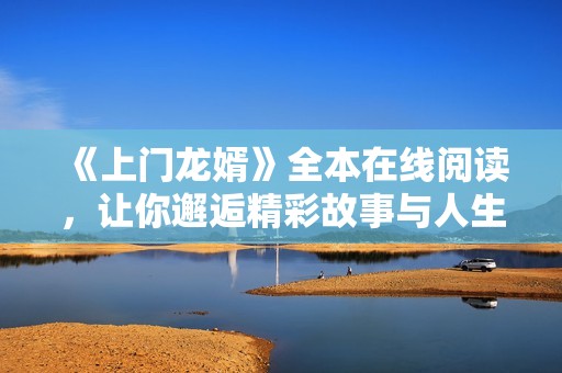 《上門龍婿》全本在線閱讀，讓你邂逅精彩故事與人生轉(zhuǎn)折