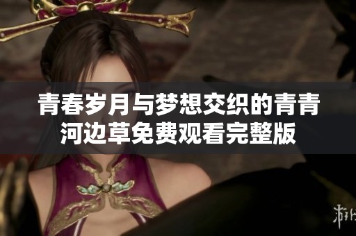 青春歲月與夢(mèng)想交織的青青河邊草免費(fèi)觀看完整版