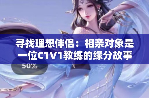 尋找理想伴侶：相親對(duì)象是一位C1V1教練的緣分故事