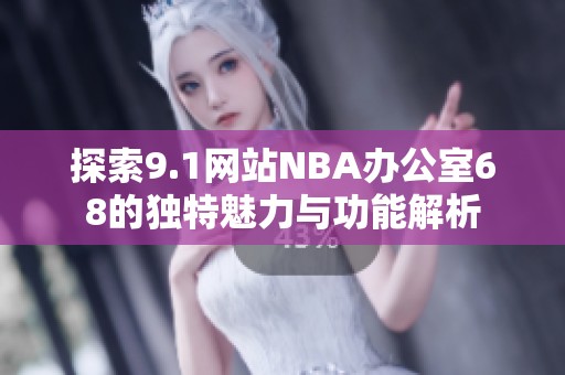 探索9.1網(wǎng)站NBA辦公室68的獨特魅力與功能解析