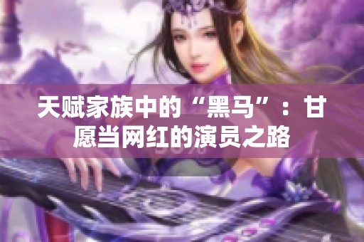 天賦家族中的“黑馬”：甘愿當(dāng)網(wǎng)紅的演員之路