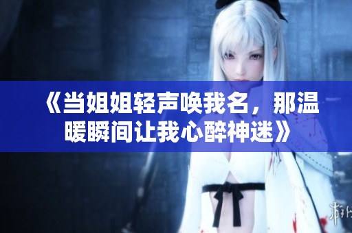 《當(dāng)姐姐輕聲喚我名，那溫暖瞬間讓我心醉神迷》