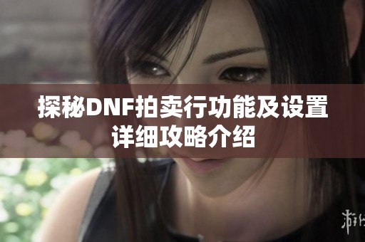 探秘DNF拍賣行功能及設(shè)置詳細(xì)攻略介紹