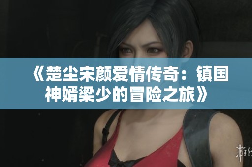 《楚塵宋顏愛情傳奇：鎮(zhèn)國神婿梁少的冒險(xiǎn)之旅》