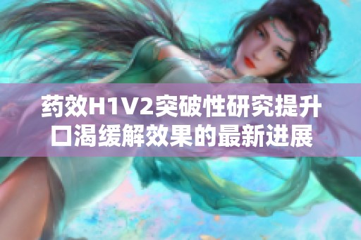 藥效H1V2突破性研究提升口渴緩解效果的最新進(jìn)展