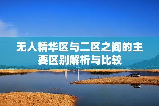無人精華區(qū)與二區(qū)之間的主要區(qū)別解析與比較