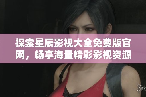 探索星辰影視大全免費版官網(wǎng)，暢享海量精彩影視資源