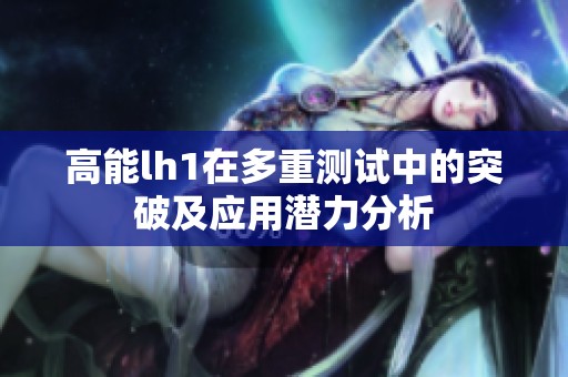 高能lh1在多重測試中的突破及應(yīng)用潛力分析