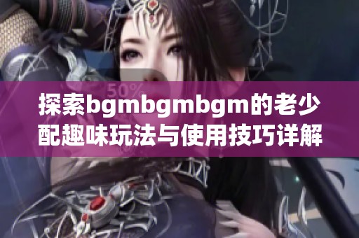 探索bgmbgmbgm的老少配趣味玩法與使用技巧詳解