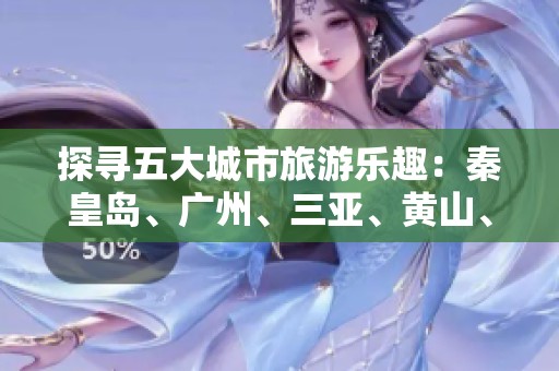 探尋五大城市旅游樂(lè)趣：秦皇島、廣州、三亞、黃山、天津與成都的精彩問(wèn)答