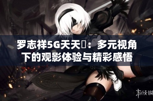 羅志祥5G天天奭：多元視角下的觀影體驗(yàn)與精彩感悟