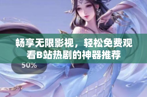 暢享無限影視，輕松免費觀看B站熱劇的神器推薦