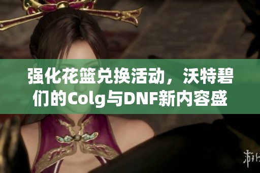 強(qiáng)化花籃兌換活動(dòng)，沃特碧們的Colg與DNF新內(nèi)容盛宴