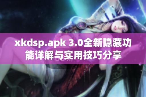 xkdsp.apk 3.0全新隱藏功能詳解與實(shí)用技巧分享