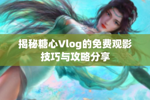 揭秘糖心Vlog的免費(fèi)觀影技巧與攻略分享