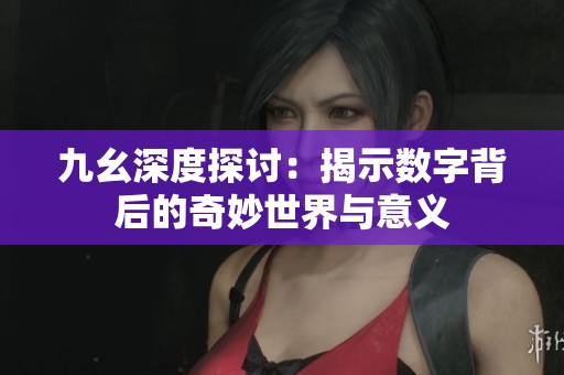九幺深度探討：揭示數(shù)字背后的奇妙世界與意義