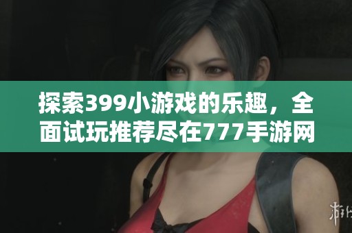 探索399小游戲的樂趣，全面試玩推薦盡在777手游網(wǎng)