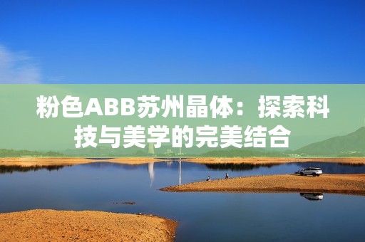 粉色ABB蘇州晶體：探索科技與美學(xué)的完美結(jié)合