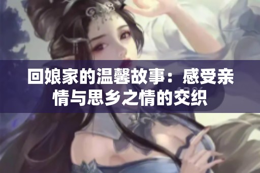回娘家的溫馨故事：感受親情與思鄉(xiāng)之情的交織
