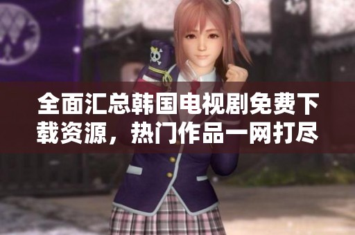 全面匯總韓國電視劇免費(fèi)下載資源，熱門作品一網(wǎng)打盡