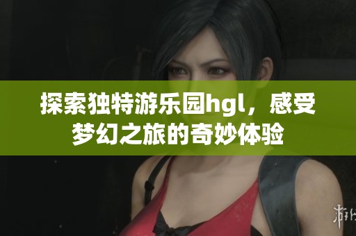 探索獨特游樂園hgl，感受夢幻之旅的奇妙體驗
