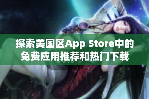探索美國區(qū)App Store中的免費應(yīng)用推薦和熱門下載