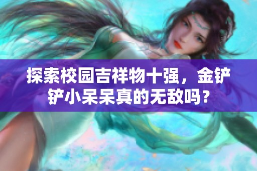 探索校園吉祥物十強(qiáng)，金鏟鏟小呆呆真的無(wú)敵嗎？