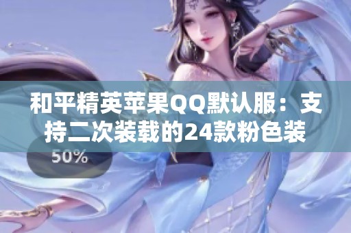 和平精英蘋果QQ默認服:支持二次裝載的24款粉色裝備與三種特效解析 和平精英蘋果QQ默認服:支持二次裝載的24款粉色裝備與三種特效解析