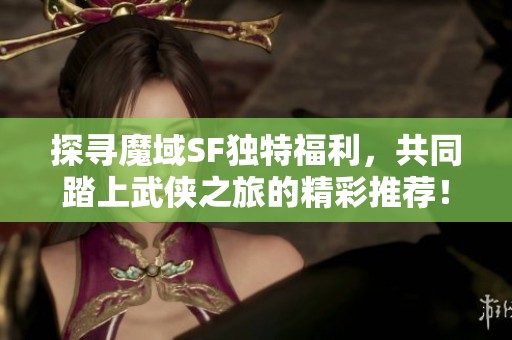 探尋魔域SF獨特福利，共同踏上武俠之旅的精彩推薦！